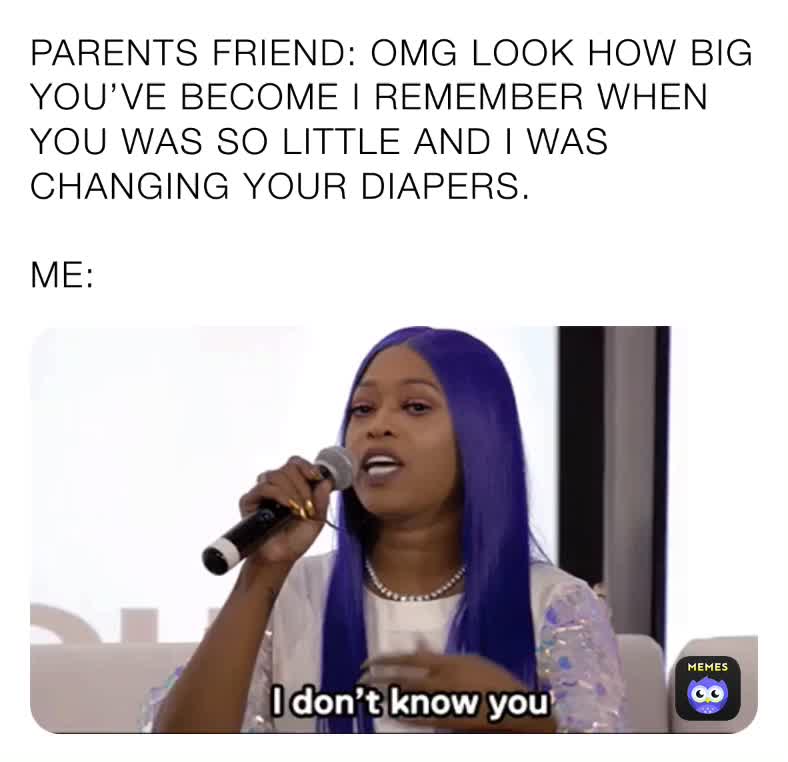 PARENTS FRIEND OMG LOOK HOW BIG YOU’VE I REMEMBER WHEN YOU WAS