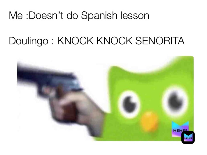 Me :Doesn’t do Spanish lesson

Doulingo : KNOCK KNOCK SENORITA