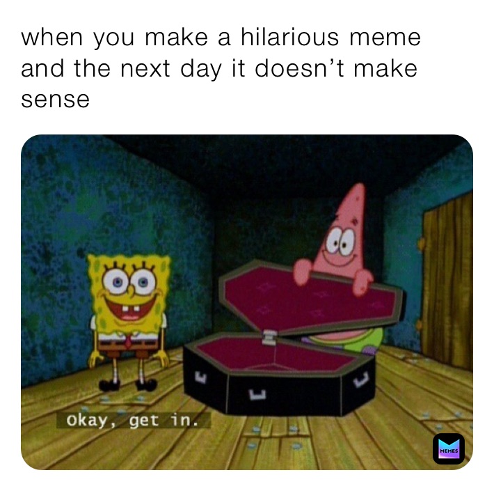 when you make a hilarious meme and the next day it doesn’t make sense
