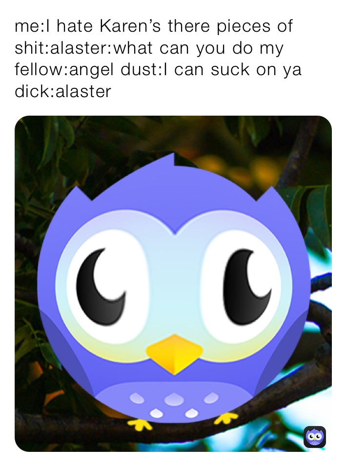 me:I hate Karen’s there pieces of shit:alaster:what can you do my fellow:angel dust:I can suck on ya dick:alaster