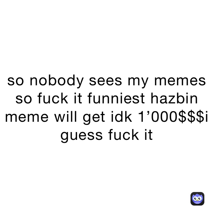 so nobody sees my memes so fuck it funniest hazbin meme will get idk 1’000$$$i guess fuck it