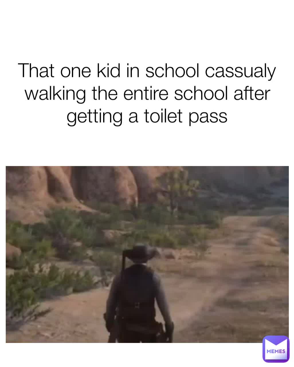 That one kid in school cassualy walking the entire school after getting