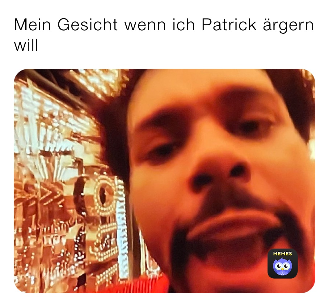 Mein Gesicht wenn ich Patrick ärgern will 