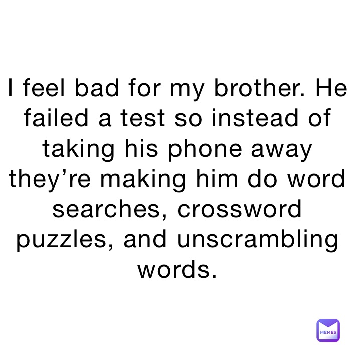 I feel bad for my brother. He failed a test so instead of taking his phone away they’re making him do word searches, crossword puzzles, and unscrambling words.