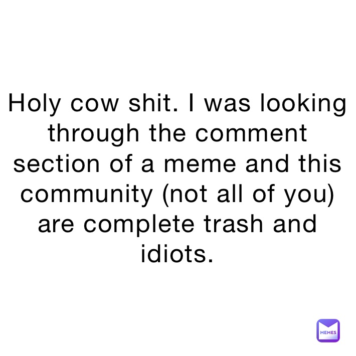 Holy cow shit. I was looking through the comment section of a meme and this community (not all of you) are complete trash and idiots.