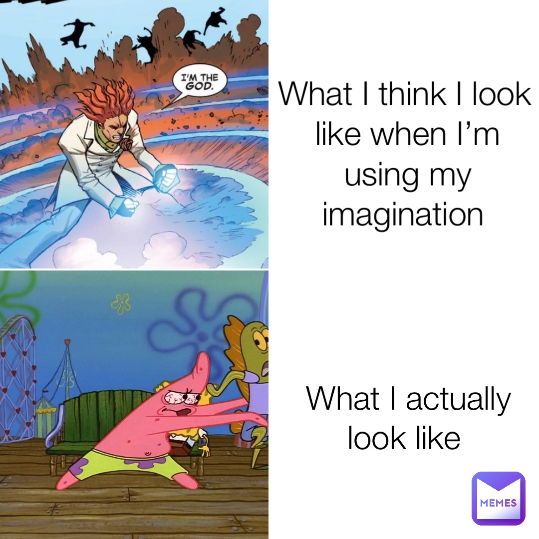 What I think I look like when I’m using my imagination What I actually look like