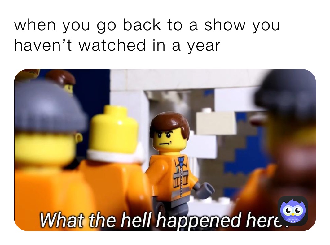 when you go back to a show you haven’t watched in a year 