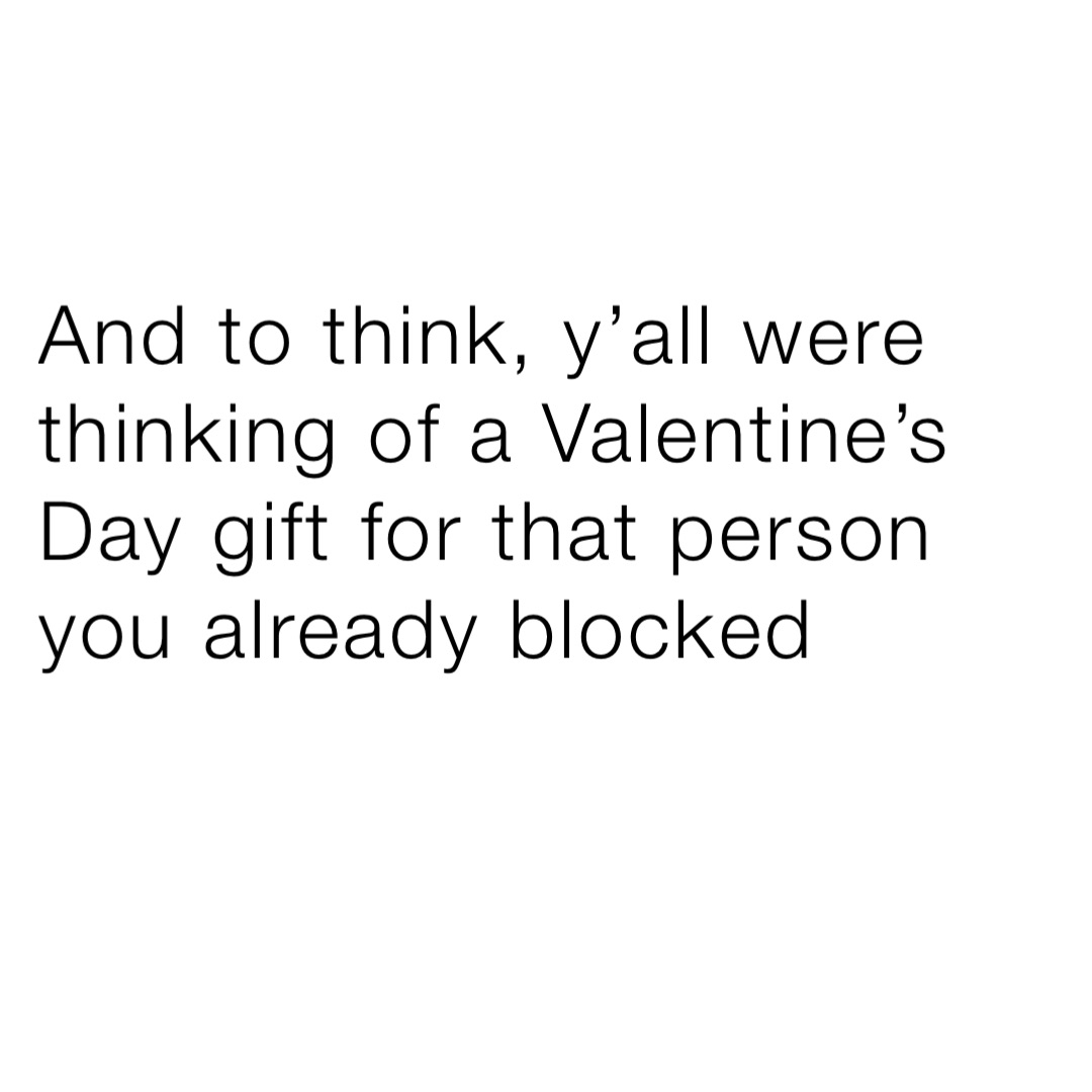 And to think, y’all were thinking of a Valentine’s Day gift for that person you already blocked