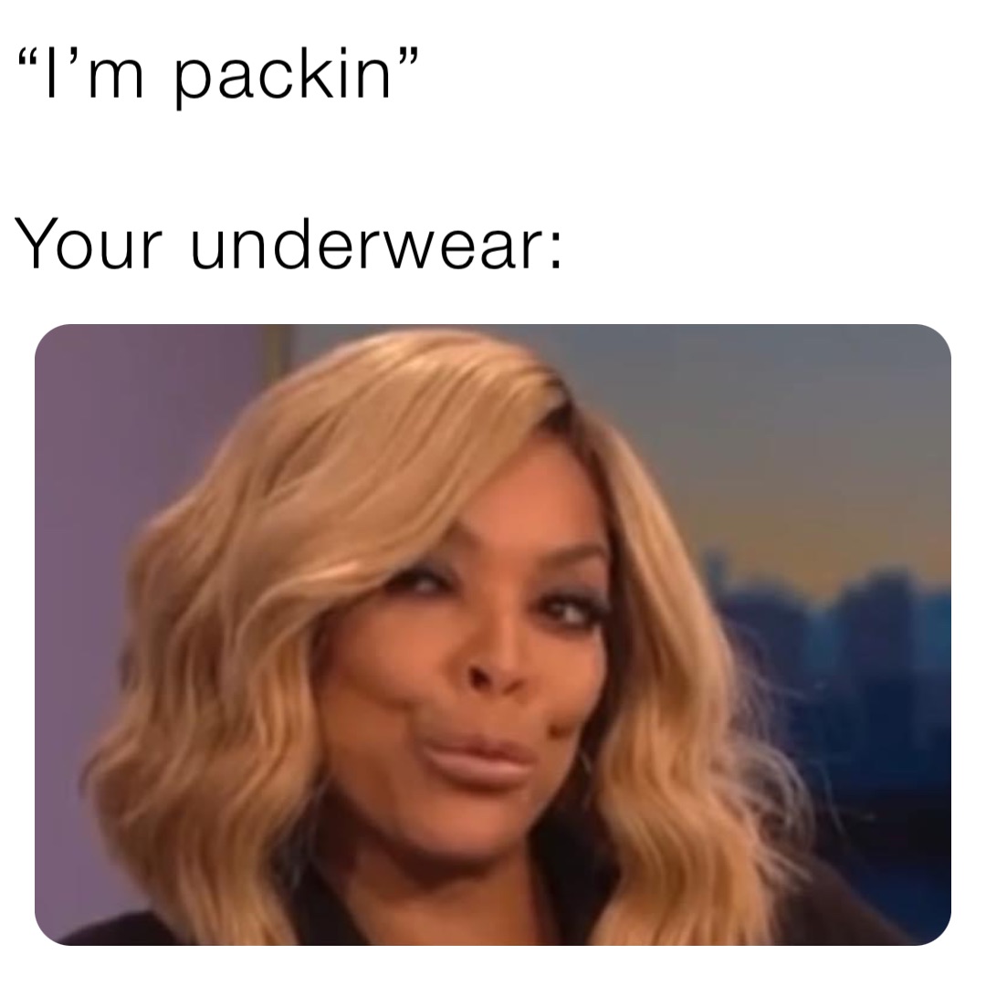 “I’m packin”

Your underwear: