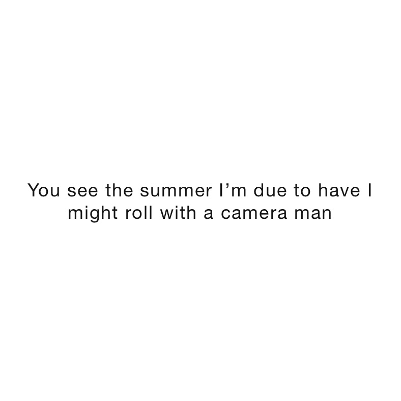 You see the summer I’m due to have I might roll with a camera man