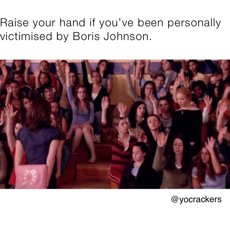 Raise your hand if you’ve been personally victimised by Boris Johnson. 