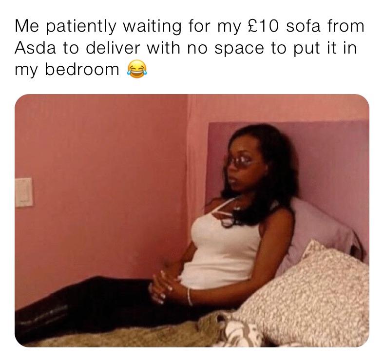 Me patiently waiting for my £10 sofa from Asda to deliver with no space to put it in my bedroom 😂