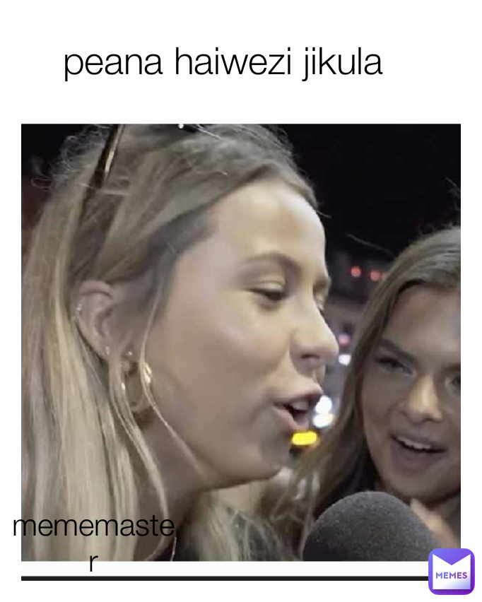 peana haiwezi jikula mememaster