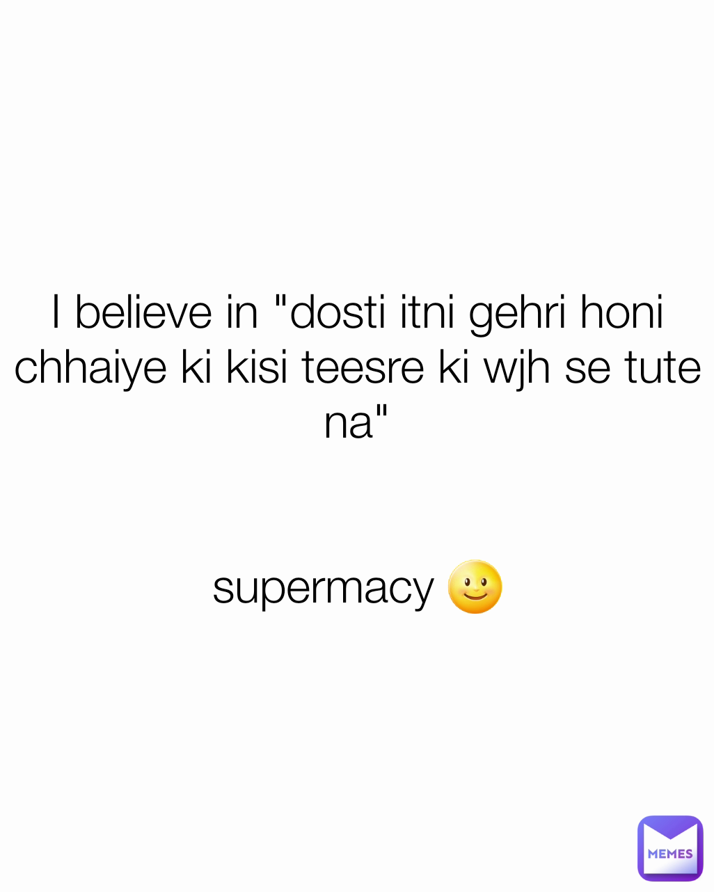 I believe in "dosti itni gehri honi chhaiye ki kisi teesre ki wjh se tute na"


supermacy 🌝