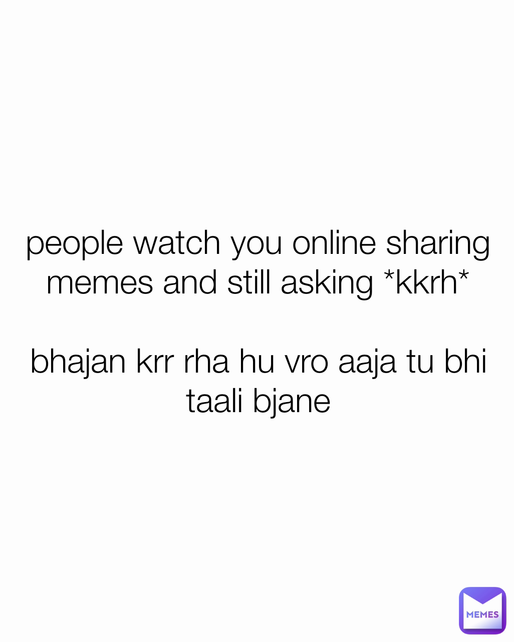 people watch you online sharing memes and still asking *kkrh*

bhajan krr rha hu vro aaja tu bhi taali bjane