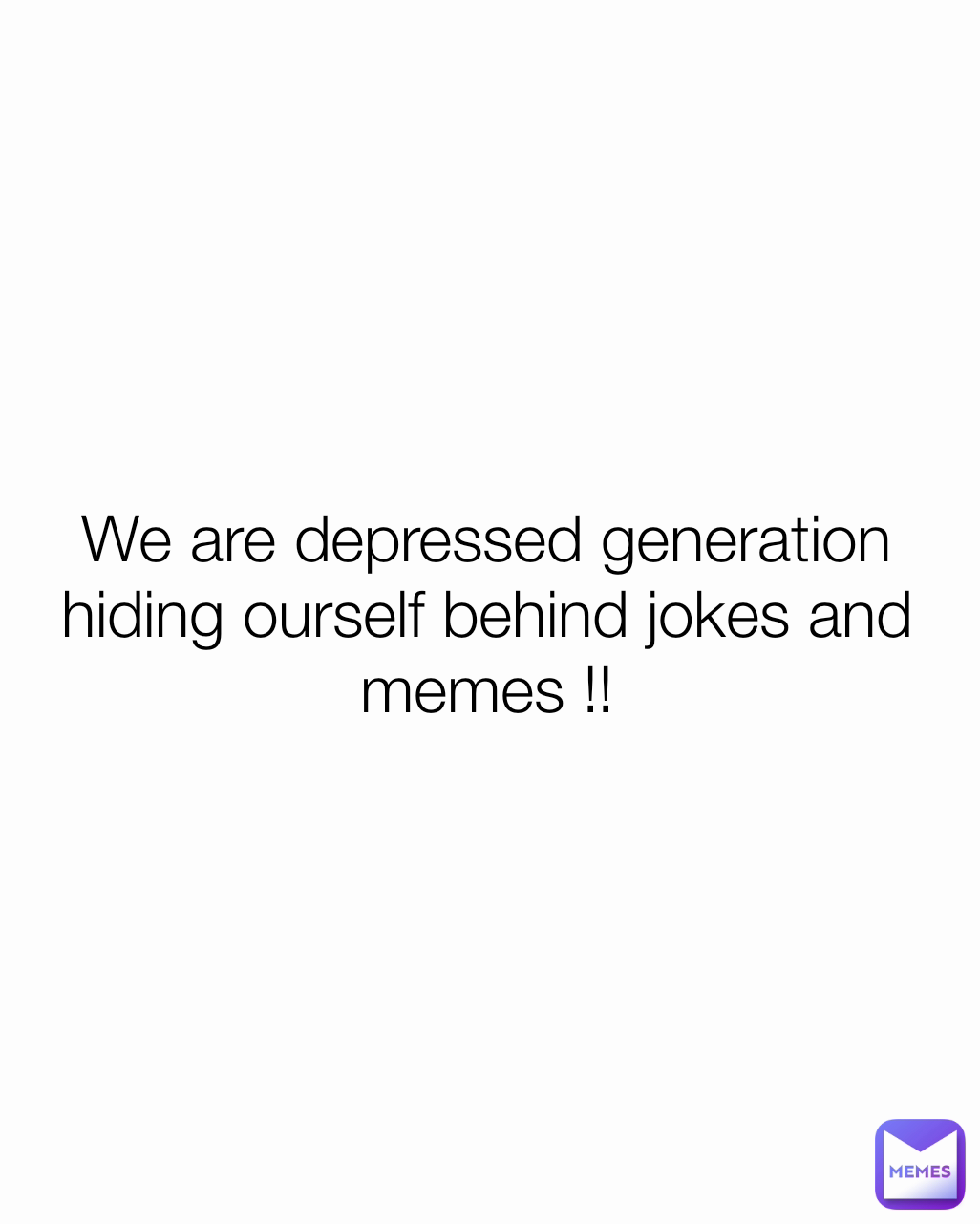 We are depressed generation hiding ourself behind jokes and memes !!