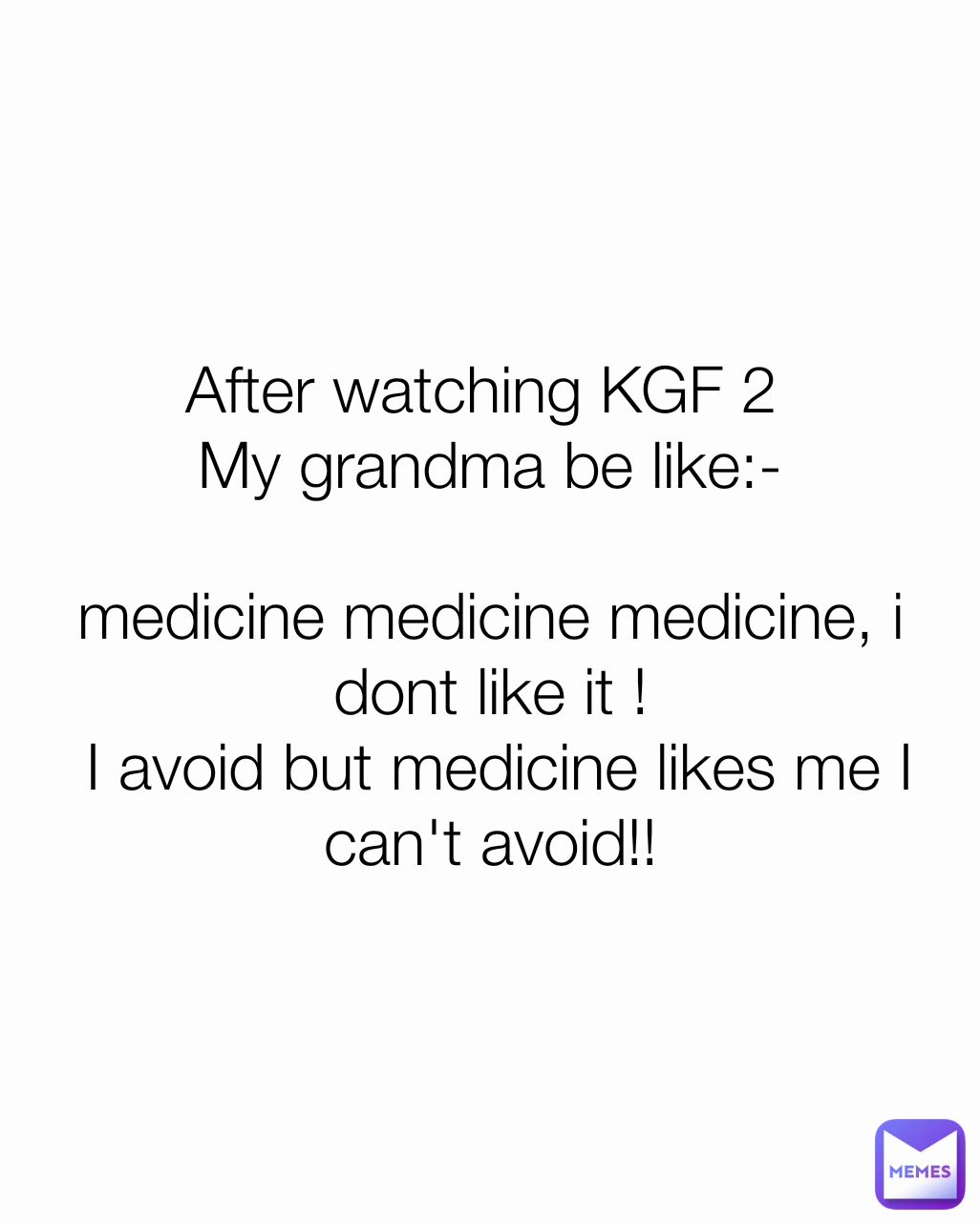 After watching KGF 2 
My grandma be like:-

medicine medicine medicine, i dont like it !
 I avoid but medicine likes me I can't avoid!!