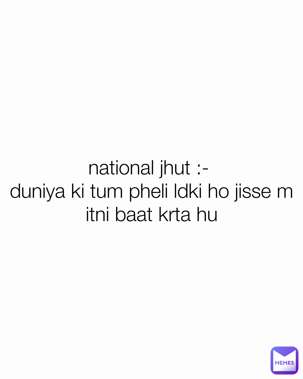 national jhut :- 
duniya ki tum pheli ldki ho jisse m itni baat krta hu