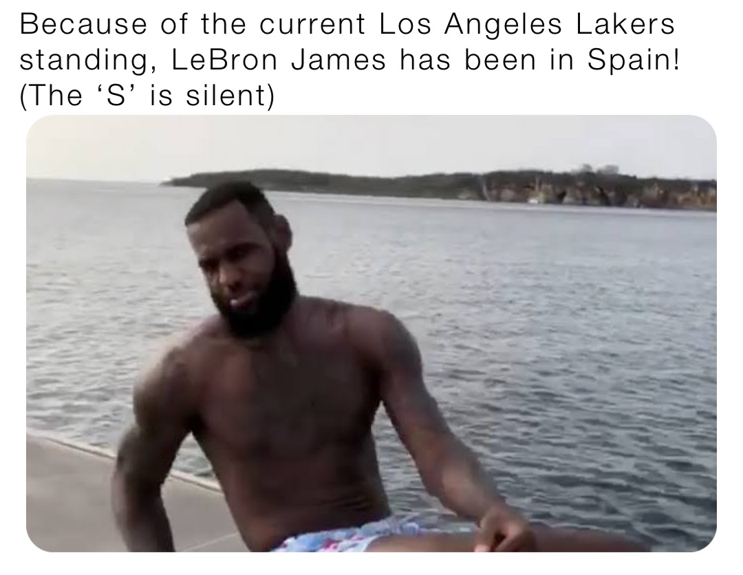 Because of the current Los Angeles Lakers standing, LeBron James has been in Spain! (The ‘S’ is silent)