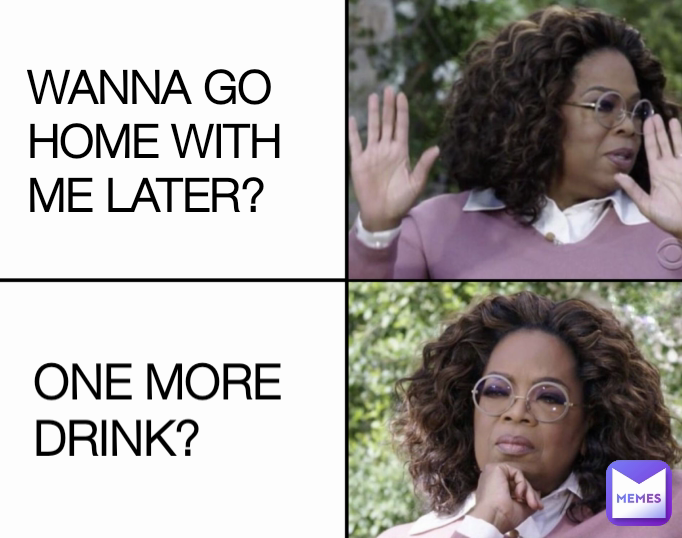 WANNA GO HOME WITH ME LATER? ONE MORE DRINK?