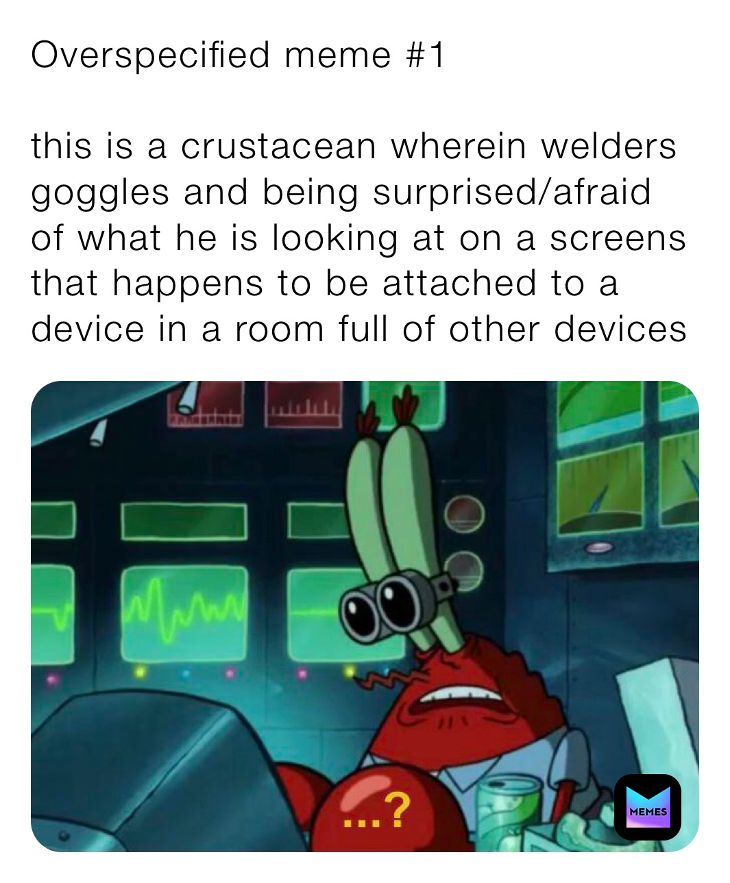 Overspecified meme #1

this is a crustacean wherein welders goggles and being surprised/afraid of what he is looking at on a screens that happens to be attached to a device in a room full of other devices