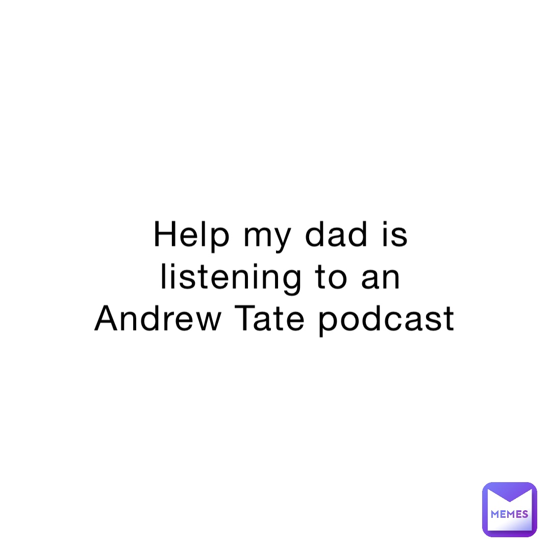 Help my dad is listening to an Andrew Tate podcast