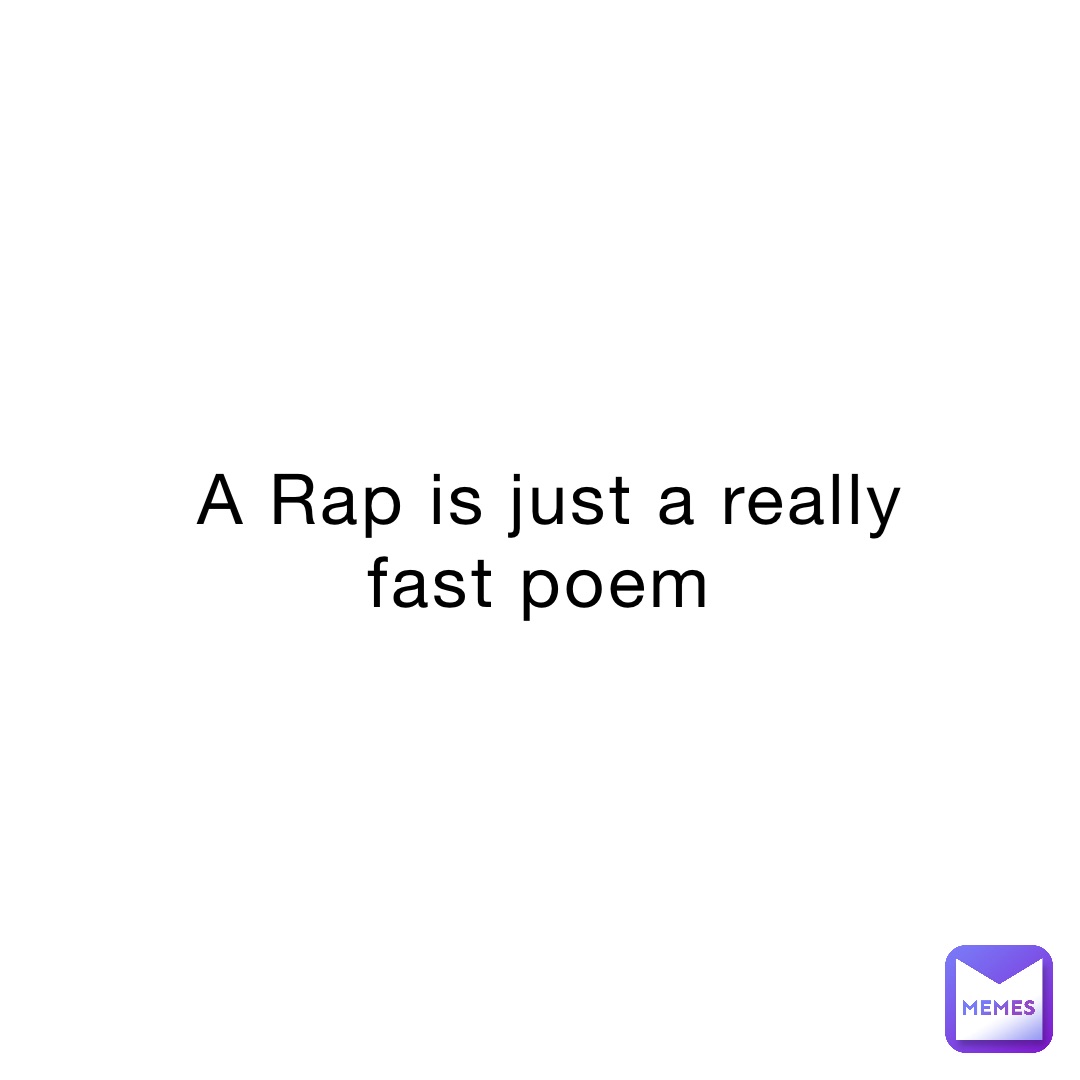 A Rap is just a really fast poem