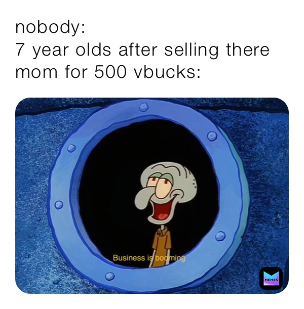 nobody: 
7 year olds after selling there mom for 500 vbucks: