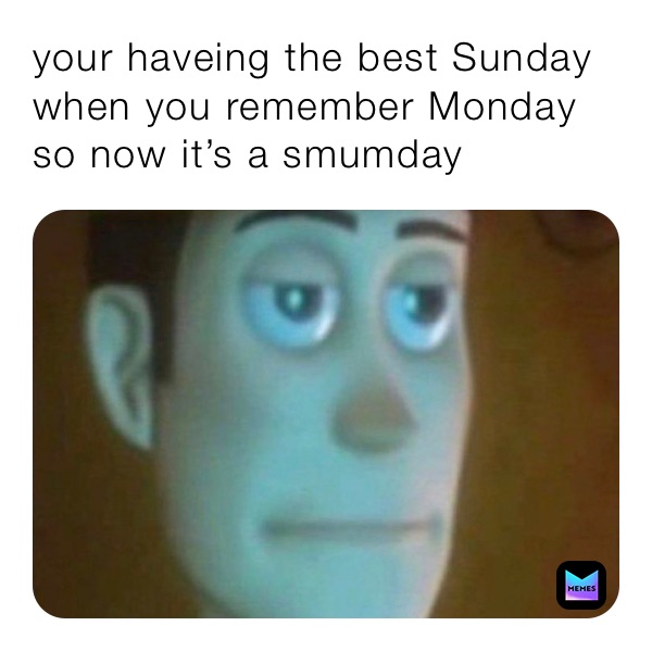 your haveing the best Sunday when you remember Monday so now it’s a smumday 