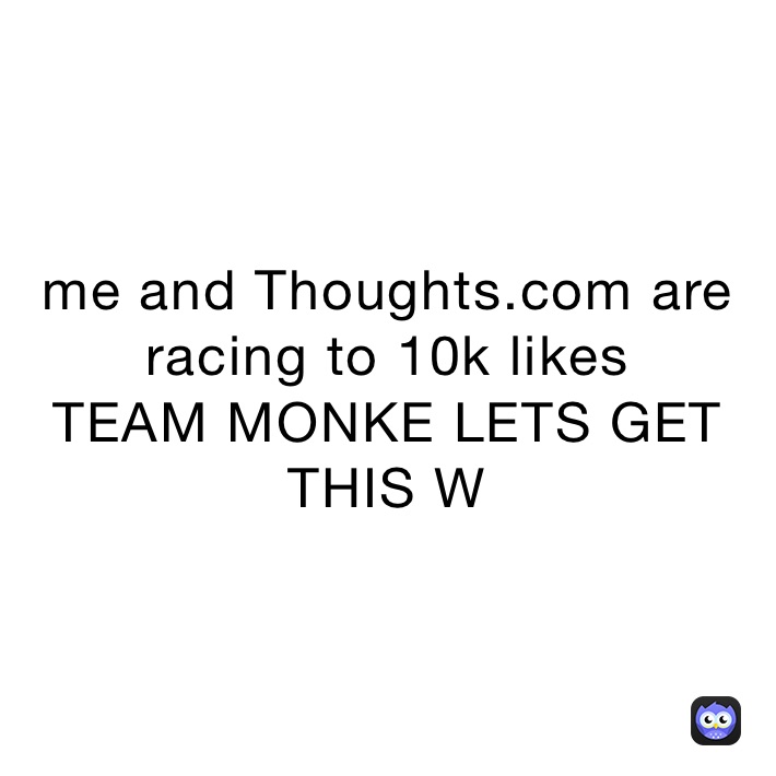 me and Thoughts.com are racing to 10k likes
TEAM MONKE LETS GET THIS W