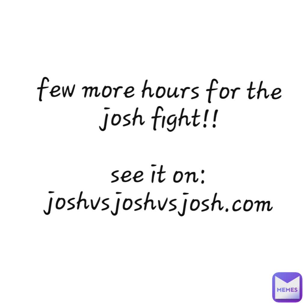 few more hours for the josh fight!!

see it on: joshvsjoshvsjosh.com