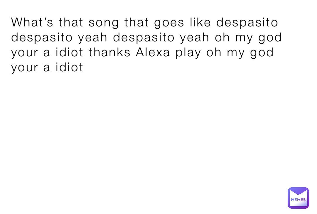 What’s that song that goes like despasito despasito yeah despasito yeah oh my god your a idiot thanks Alexa play oh my god your a idiot