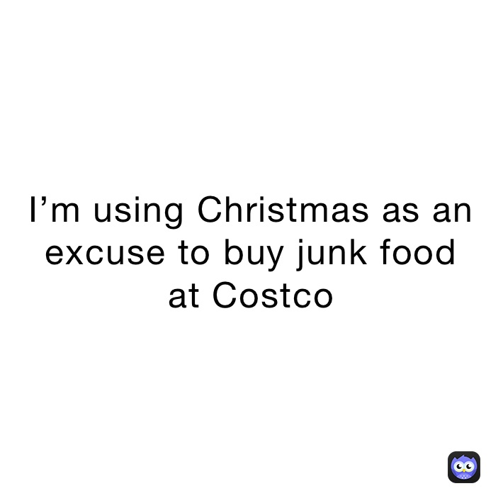I’m using Christmas as an excuse to buy junk food 
at costco