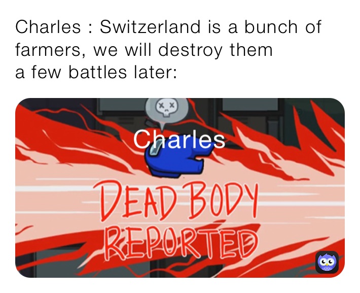 Charles : Switzerland is a bunch of farmers, we will destroy them
a few battles later: