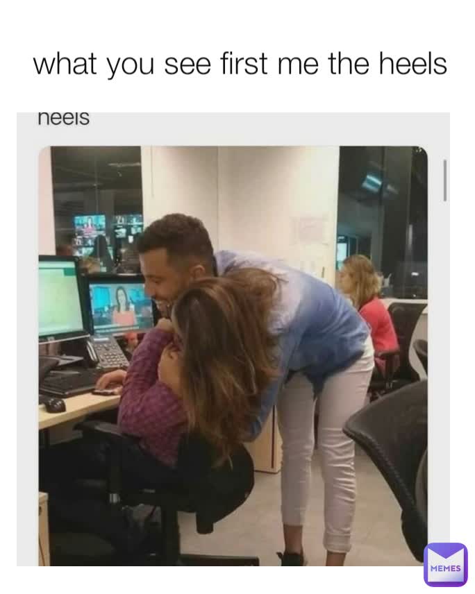 what you see first me the heels
