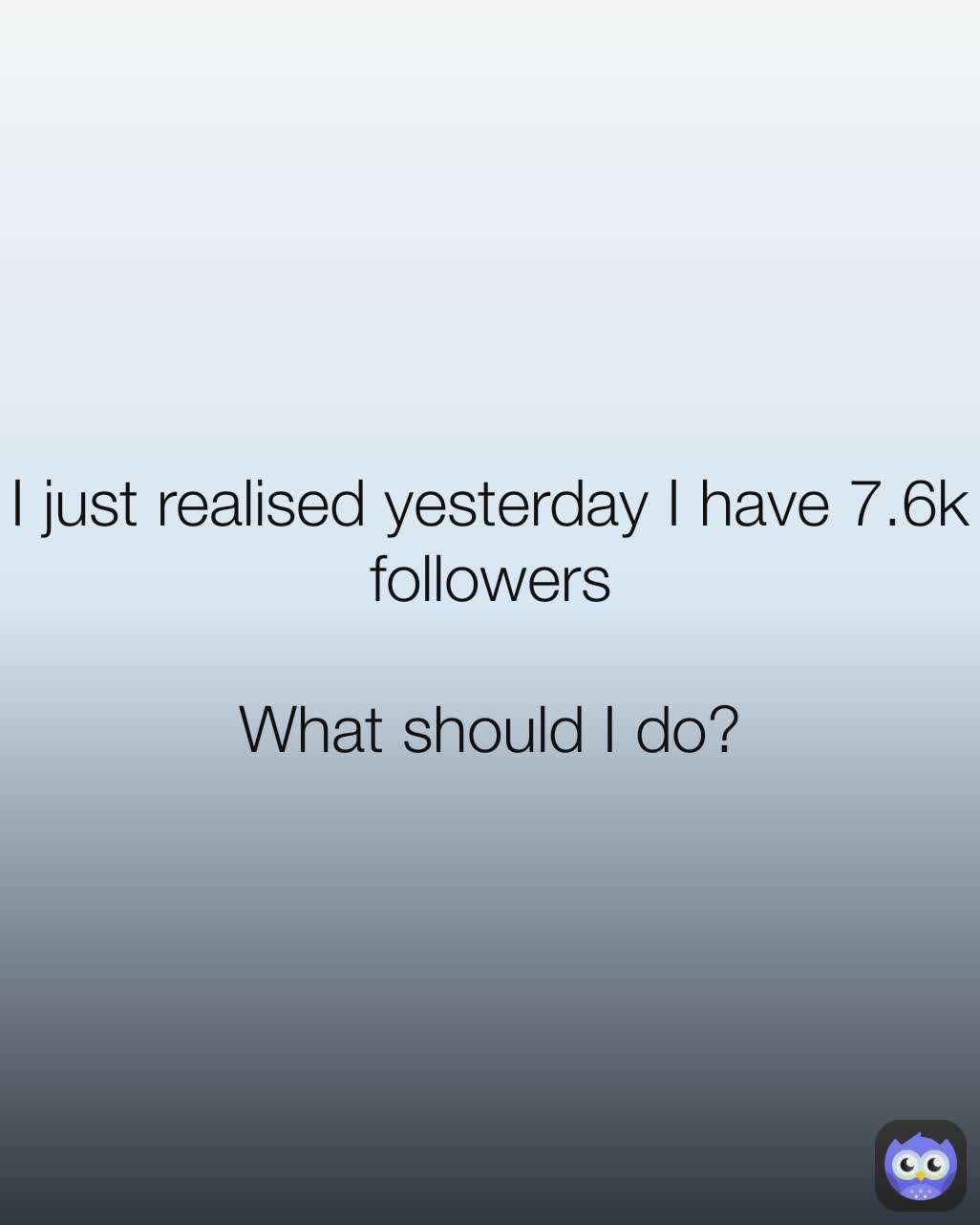 I just realised yesterday I have 7.6k followers

What should I do?