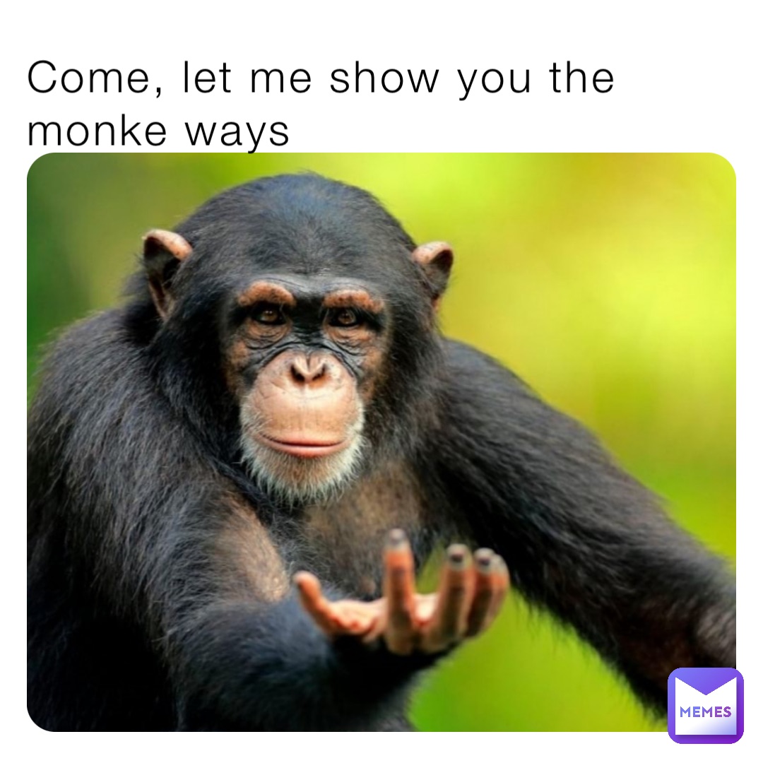 Come, let me show you the monke ways