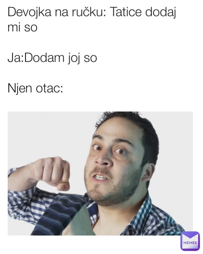 Devojka na ručku: Tatice dodaj mi so

Ja:Dodam joj so

Njen otac: