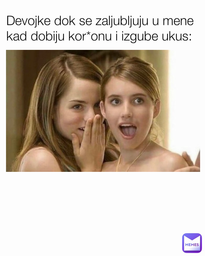Devojke dok se zaljubljuju u mene kad dobiju kor*onu i izgube ukus: