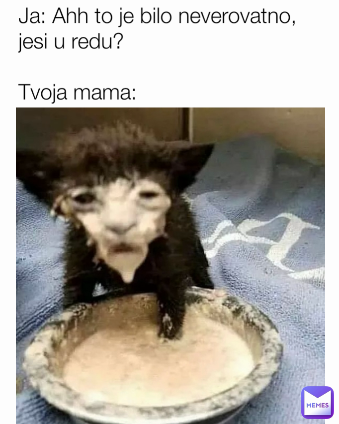 Ja: Ahh to je bilo neverovatno, jesi u redu?

Tvoja mama: