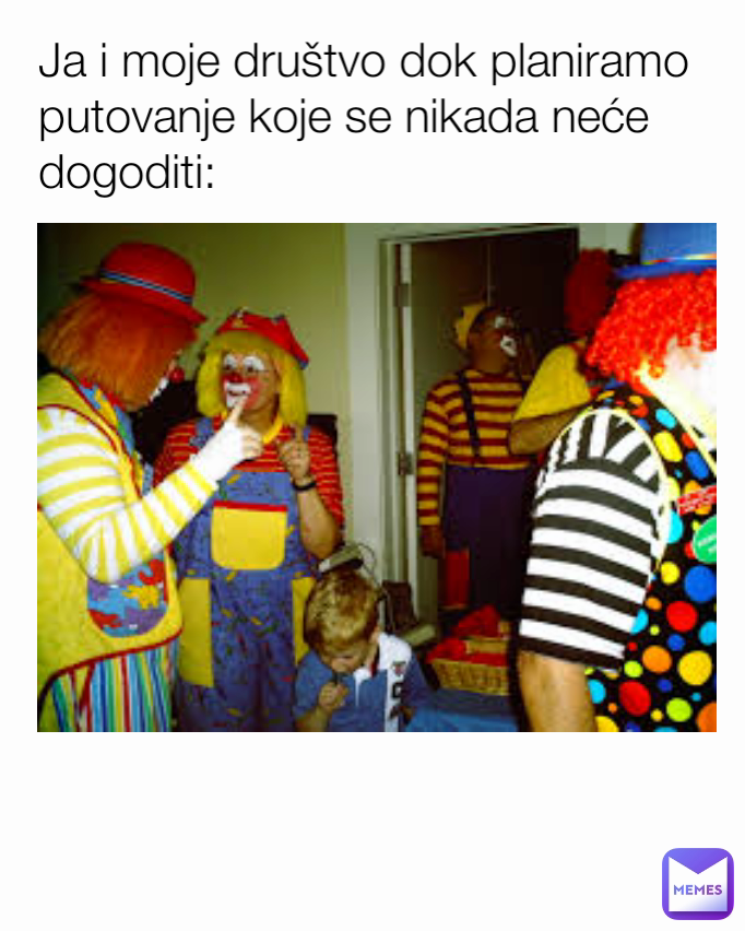 Ja i moje društvo dok planiramo putovanje koje se nikada neće dogoditi: