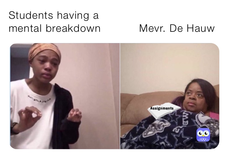Students having a      
mental breakdown           Mevr. De Hauw