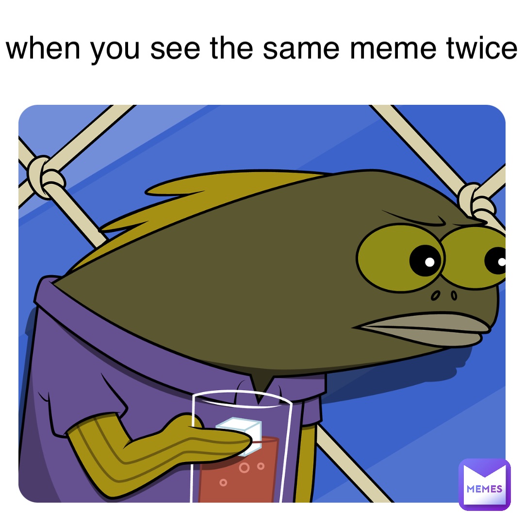 when you see the same meme twice