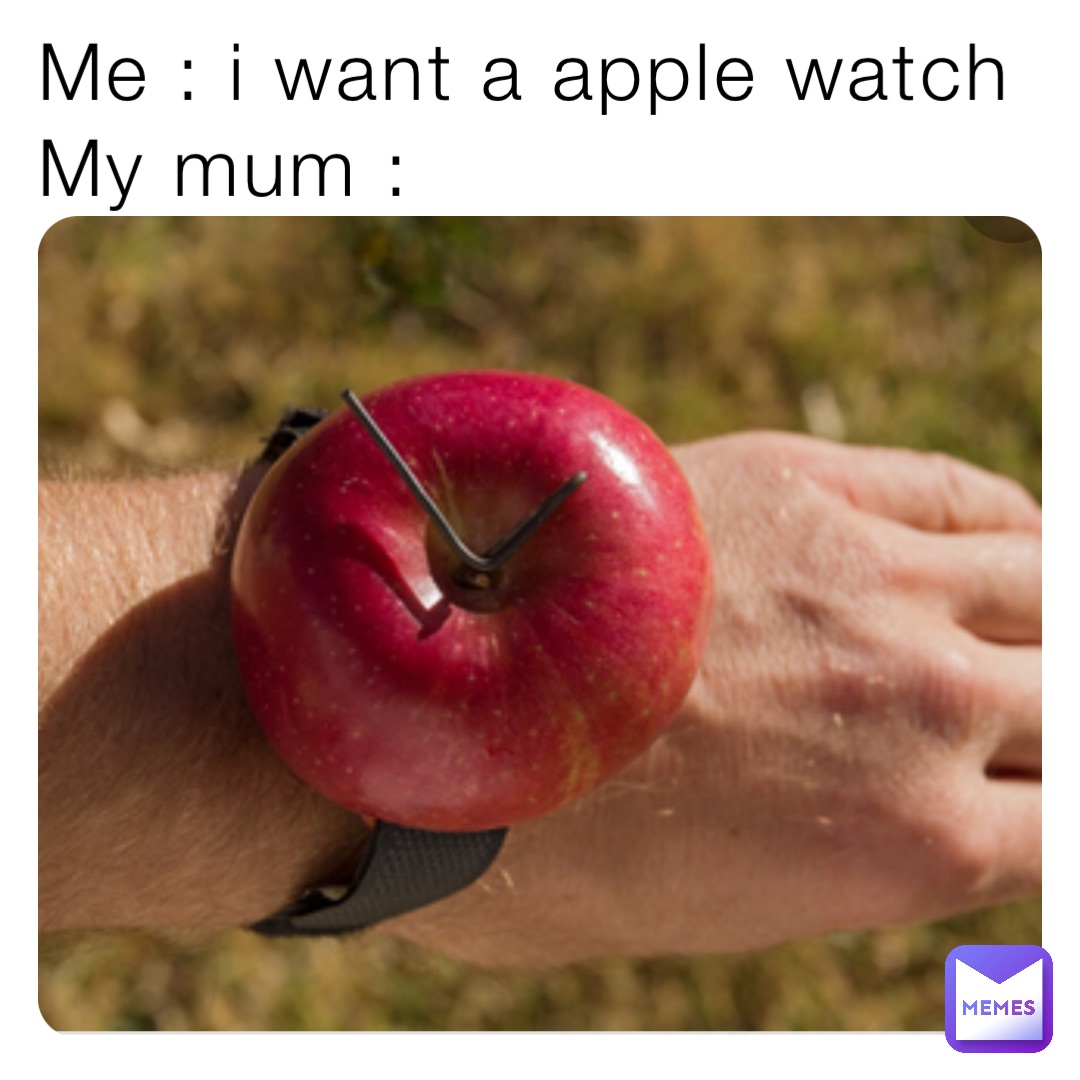 Me : i want a apple watch My mum : | @ | Memes
