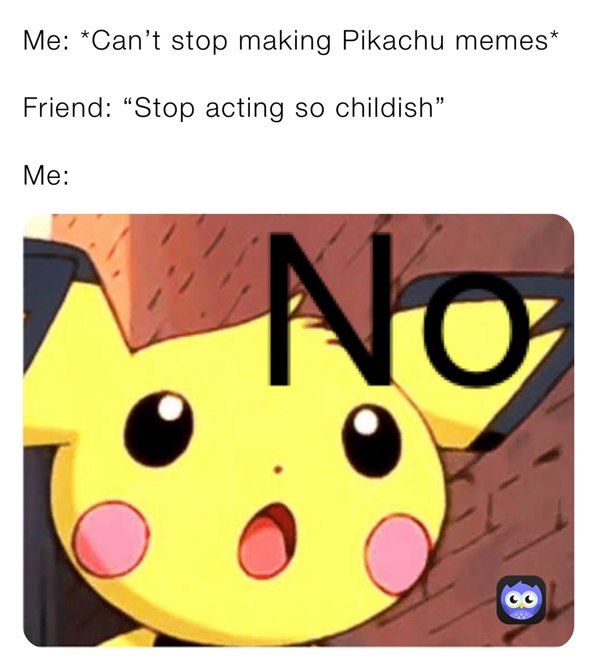 Me: *Can’t stop making Pikachu memes*

Friend: “Stop acting so childish”

Me: