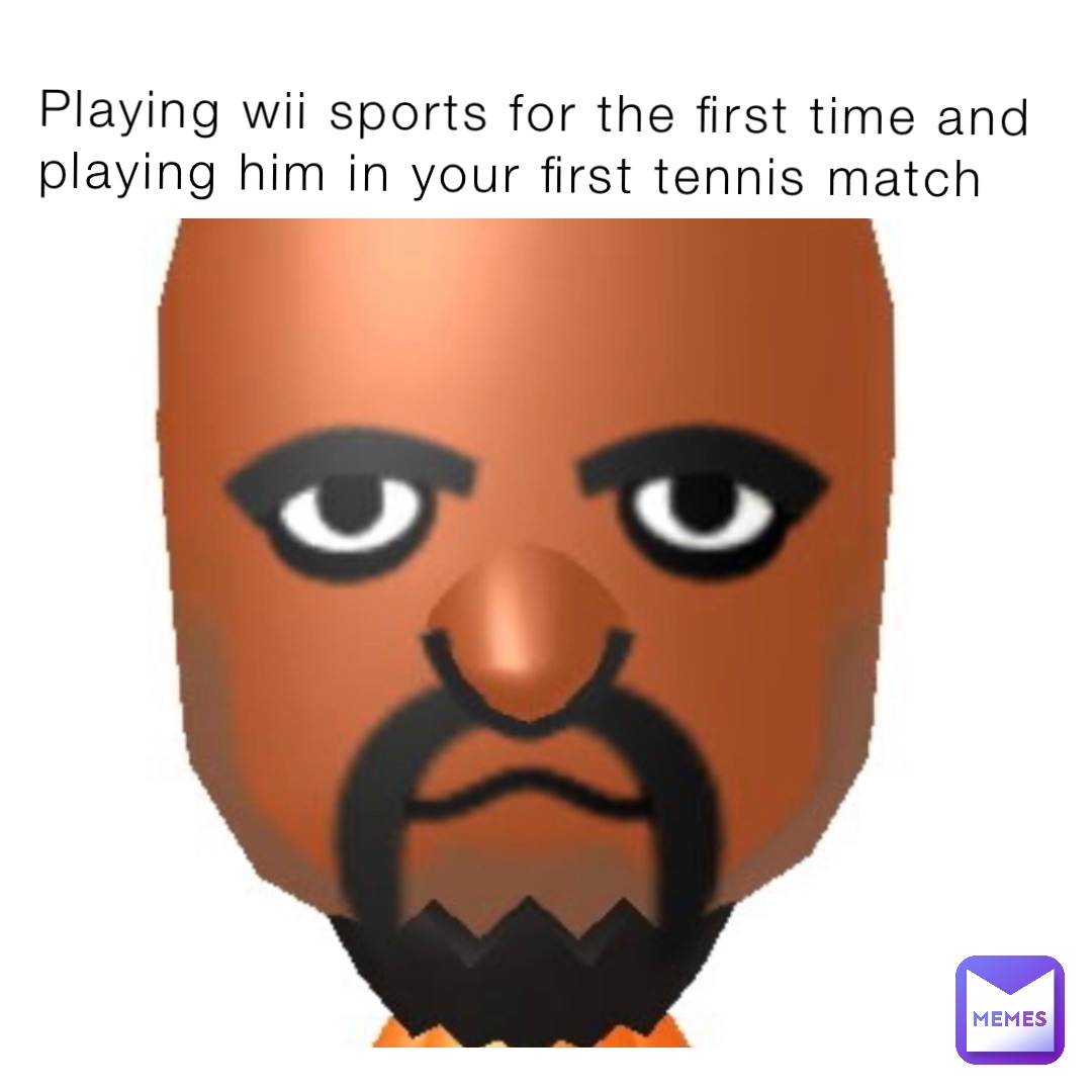 Playing wii sports for the first time and playing him in your first tennis match