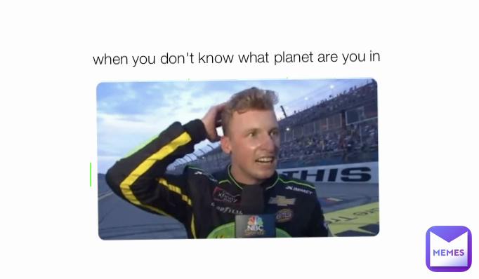 when you don't know what planet are you in