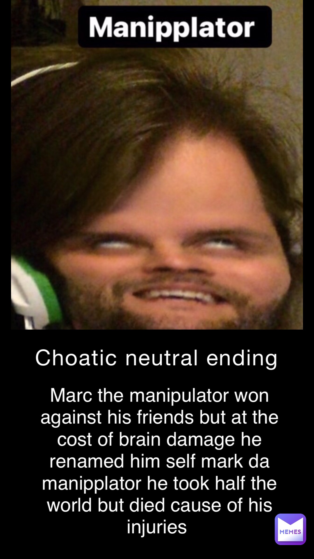 Choatic neutral ending marc the manipulator won against his friends but at the cost of brain damage he renamed him self mark da manipplator he took half the world but died cause of his injuries