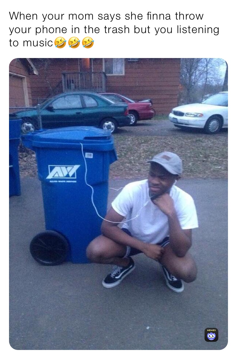 When your mom says she finna throw your phone in the trash but you listening to music🤣🤣🤣
