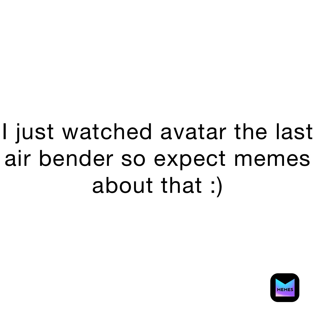 I just watched avatar the last air bender so expect memes about that :)